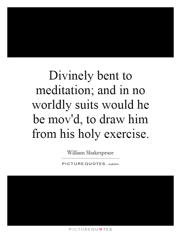 Divinely bent to meditation; and in no worldly suits would he be mov'd, to draw him from his holy exercise Picture Quote #1