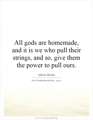 All gods are homemade, and it is we who pull their strings, and so, give them the power to pull ours Picture Quote #1
