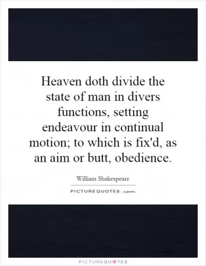 Heaven doth divide the state of man in divers functions, setting endeavour in continual motion; to which is fix'd, as an aim or butt, obedience Picture Quote #1