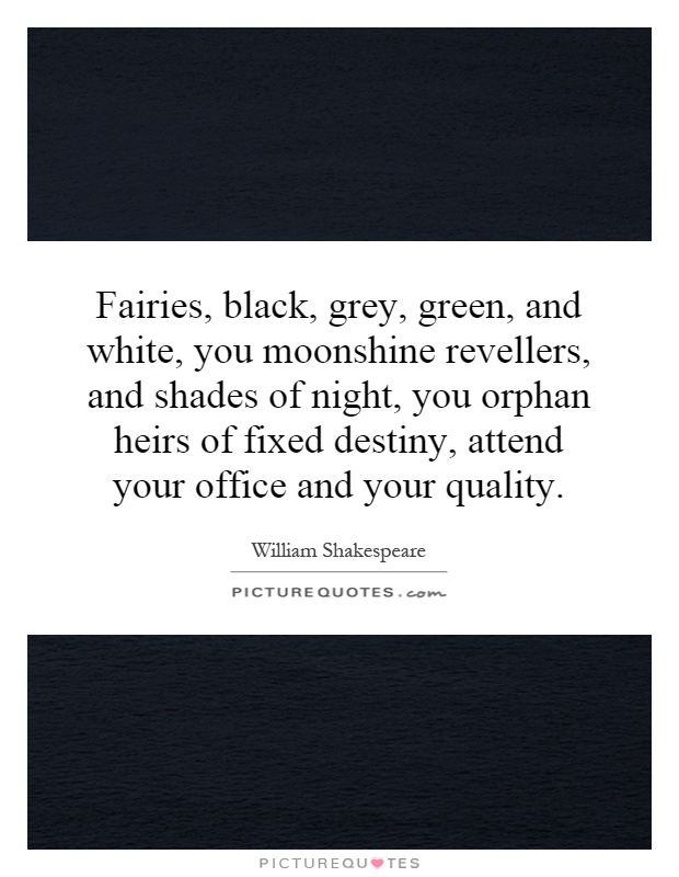 Fairies, black, grey, green, and white, you moonshine revellers, and shades of night, you orphan heirs of fixed destiny, attend your office and your quality Picture Quote #1