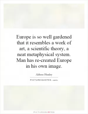 Europe is so well gardened that it resembles a work of art, a scientific theory, a neat metaphysical system. Man has re-created Europe in his own image Picture Quote #1