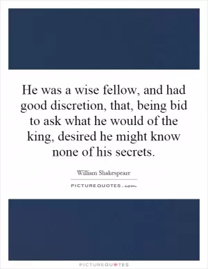 He was a wise fellow, and had good discretion, that, being bid to ask what he would of the king, desired he might know none of his secrets Picture Quote #1