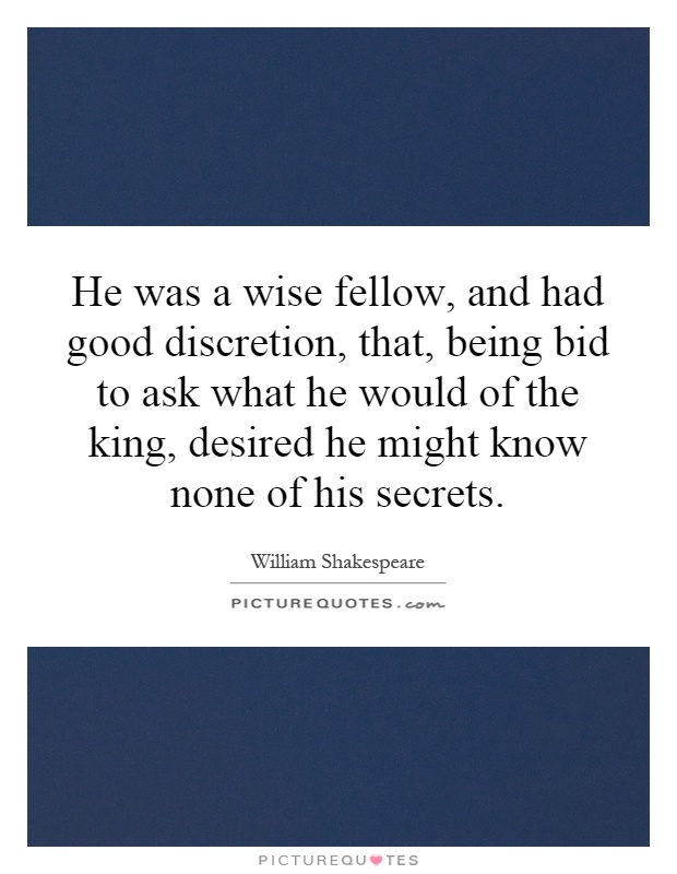 He was a wise fellow, and had good discretion, that, being bid to ask what he would of the king, desired he might know none of his secrets Picture Quote #1