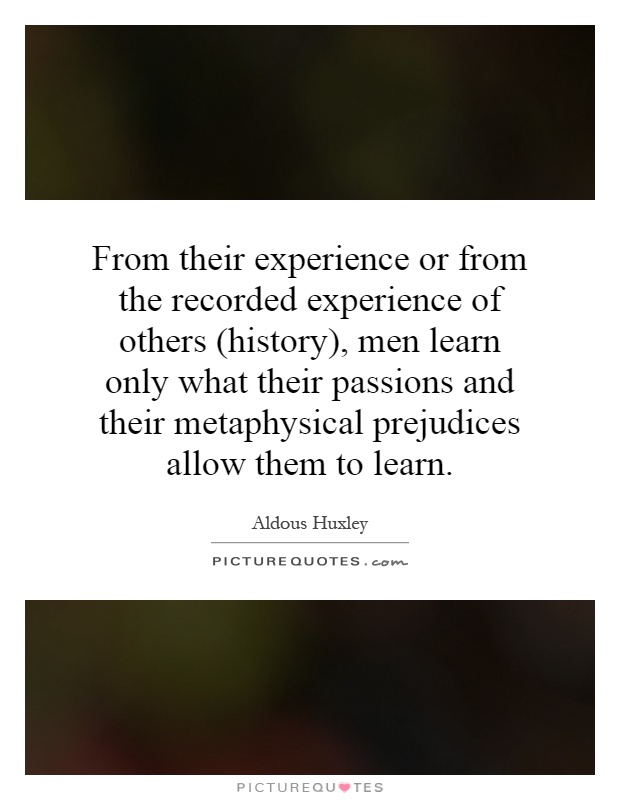 From their experience or from the recorded experience of others (history), men learn only what their passions and their metaphysical prejudices allow them to learn Picture Quote #1