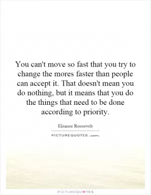 You can't move so fast that you try to change the mores faster than people can accept it. That doesn't mean you do nothing, but it means that you do the things that need to be done according to priority Picture Quote #1
