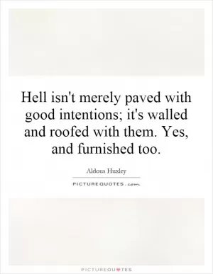 Hell isn't merely paved with good intentions; it's walled and roofed with them. Yes, and furnished too Picture Quote #1
