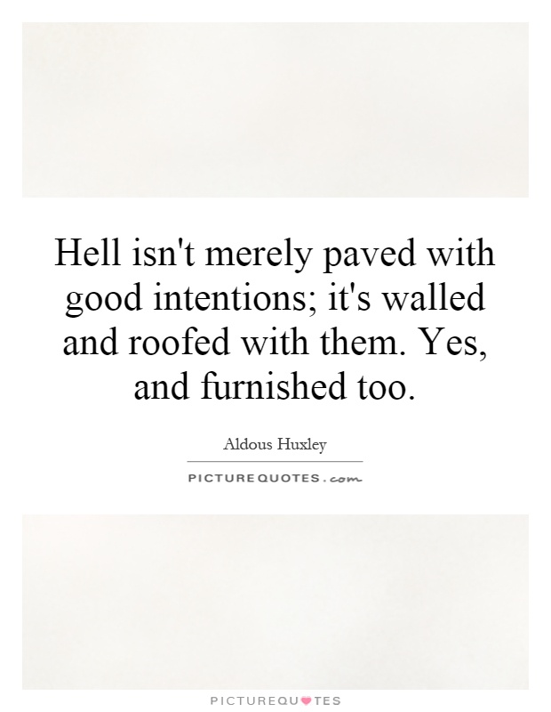 Hell isn't merely paved with good intentions; it's walled and roofed with them. Yes, and furnished too Picture Quote #1