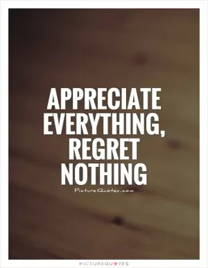 Appreciate everything, regret nothing Picture Quote #1