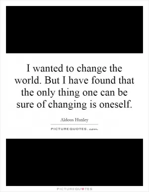 I wanted to change the world. But I have found that the only thing one can be sure of changing is oneself Picture Quote #1