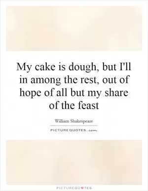 My cake is dough, but I'll in among the rest, out of hope of all but my share of the feast Picture Quote #1