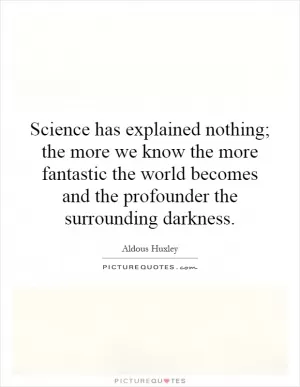 Science has explained nothing; the more we know the more fantastic the world becomes and the profounder the surrounding darkness Picture Quote #1