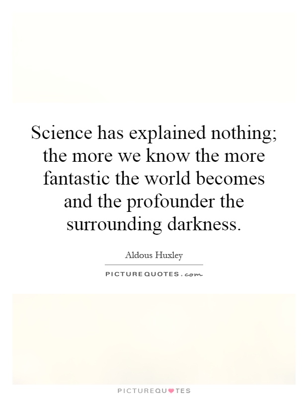 Science has explained nothing; the more we know the more fantastic the world becomes and the profounder the surrounding darkness Picture Quote #1