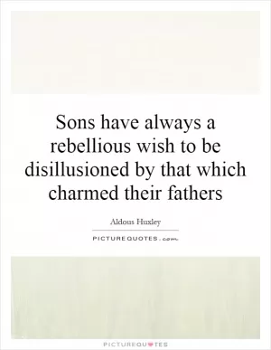 Sons have always a rebellious wish to be disillusioned by that which charmed their fathers Picture Quote #1