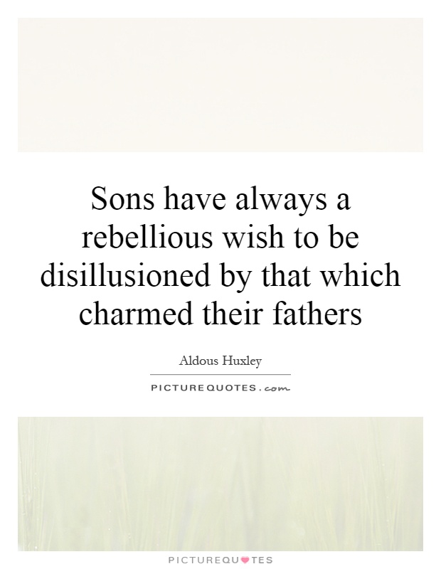 Sons have always a rebellious wish to be disillusioned by that which charmed their fathers Picture Quote #1