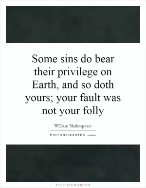 Some sins do bear their privilege on Earth, and so doth yours; your fault was not your folly Picture Quote #1