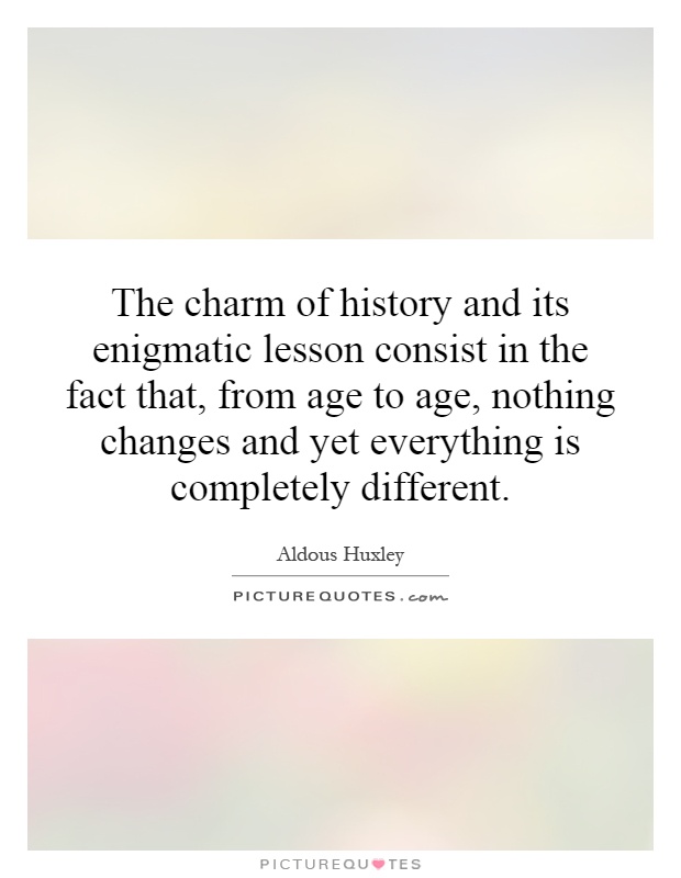 The charm of history and its enigmatic lesson consist in the fact that, from age to age, nothing changes and yet everything is completely different Picture Quote #1