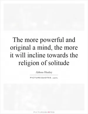 The more powerful and original a mind, the more it will incline towards the religion of solitude Picture Quote #1