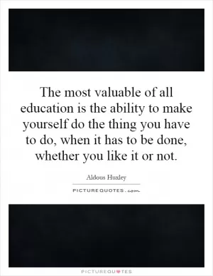 The most valuable of all education is the ability to make yourself do the thing you have to do, when it has to be done, whether you like it or not Picture Quote #1