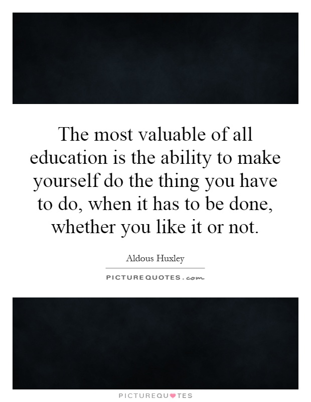 The most valuable of all education is the ability to make yourself do the thing you have to do, when it has to be done, whether you like it or not Picture Quote #1