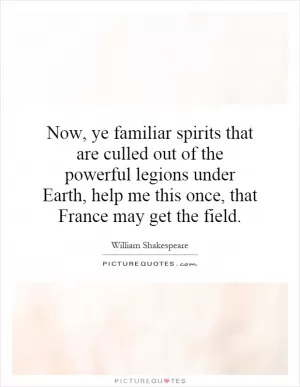 Now, ye familiar spirits that are culled out of the powerful legions under Earth, help me this once, that France may get the field Picture Quote #1