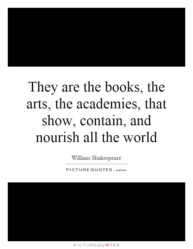 They are the books, the arts, the academies, that show, contain, and nourish all the world Picture Quote #1