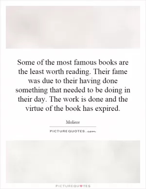 Some of the most famous books are the least worth reading. Their fame was due to their having done something that needed to be doing in their day. The work is done and the virtue of the book has expired Picture Quote #1