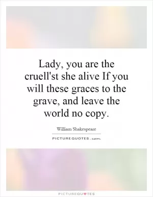 Lady, you are the cruell'st she alive If you will these graces to the grave, and leave the world no copy Picture Quote #1