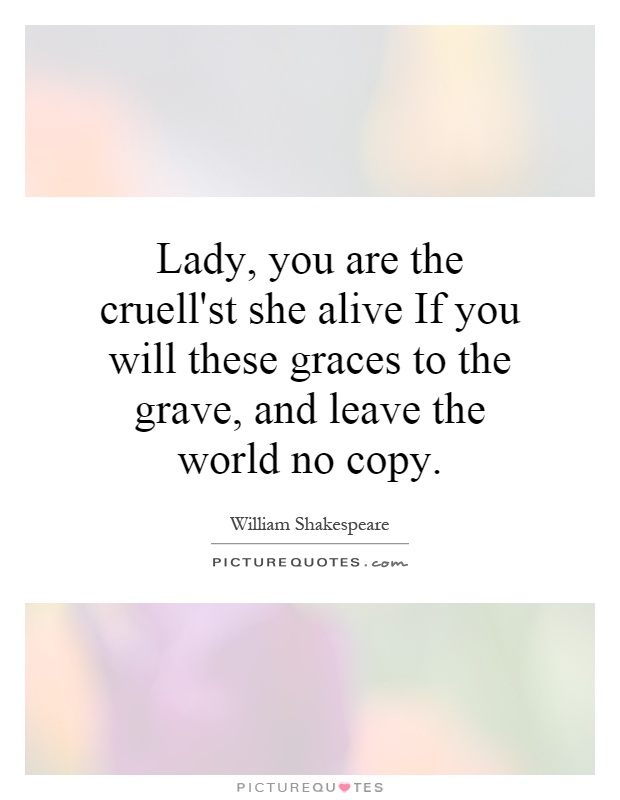 Lady, you are the cruell'st she alive If you will these graces to the grave, and leave the world no copy Picture Quote #1