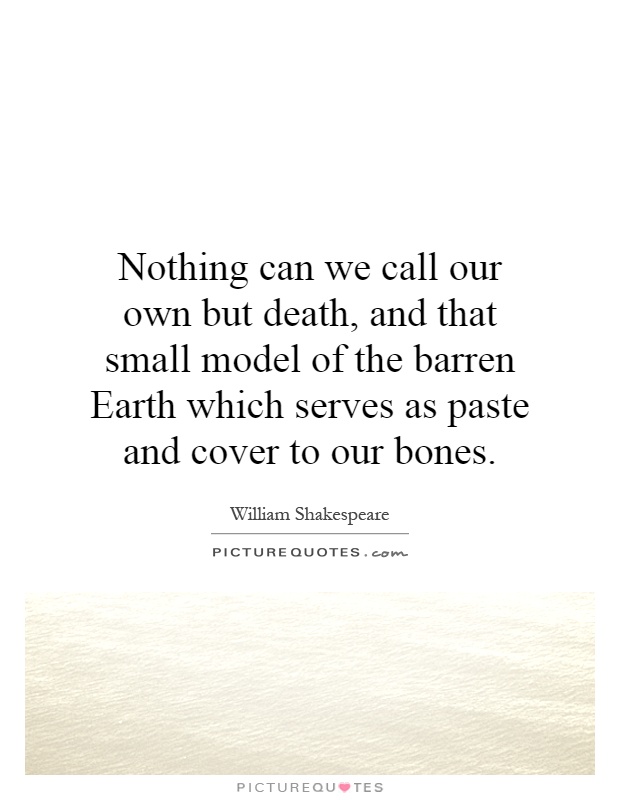 Nothing can we call our own but death, and that small model of the barren Earth which serves as paste and cover to our bones Picture Quote #1