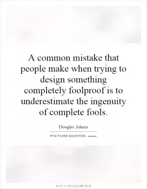A common mistake that people make when trying to design something completely foolproof is to underestimate the ingenuity of complete fools Picture Quote #1