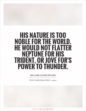 His nature is too noble for the world. He would not flatter Neptune for his trident, or Jove for's power to thunder Picture Quote #1