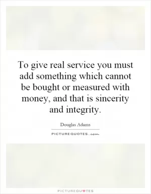 To give real service you must add something which cannot be bought or measured with money, and that is sincerity and integrity Picture Quote #1