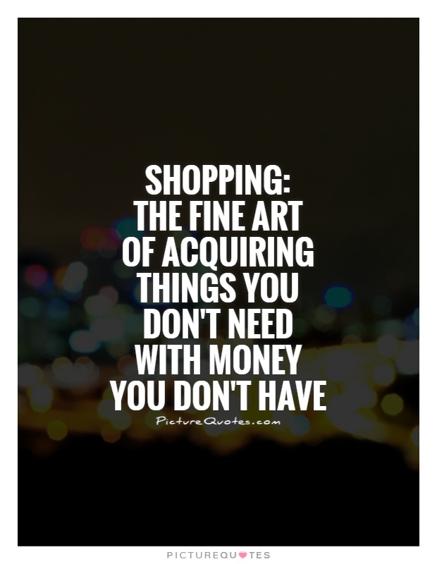 Shopping:  The fine art  of acquiring things you don't need with money you don't have Picture Quote #1