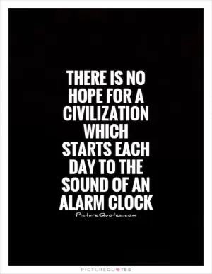 There is no hope for a civilization which starts each day to the sound of an alarm clock Picture Quote #1