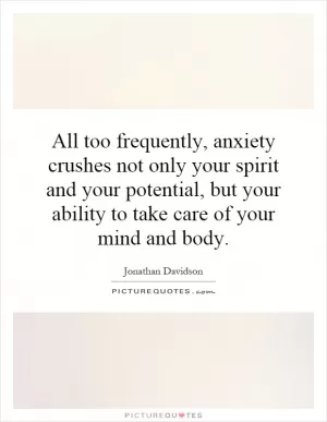 All too frequently, anxiety crushes not only your spirit and your potential, but your ability to take care of your mind and body Picture Quote #1