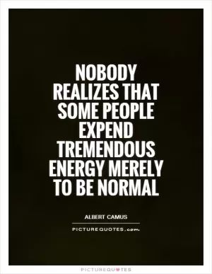 Nobody realizes that some people expend tremendous energy merely to be normal Picture Quote #1