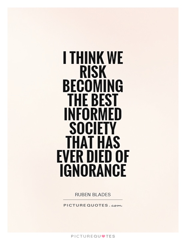 I think we risk becoming the best informed society that has ever died of ignorance Picture Quote #1