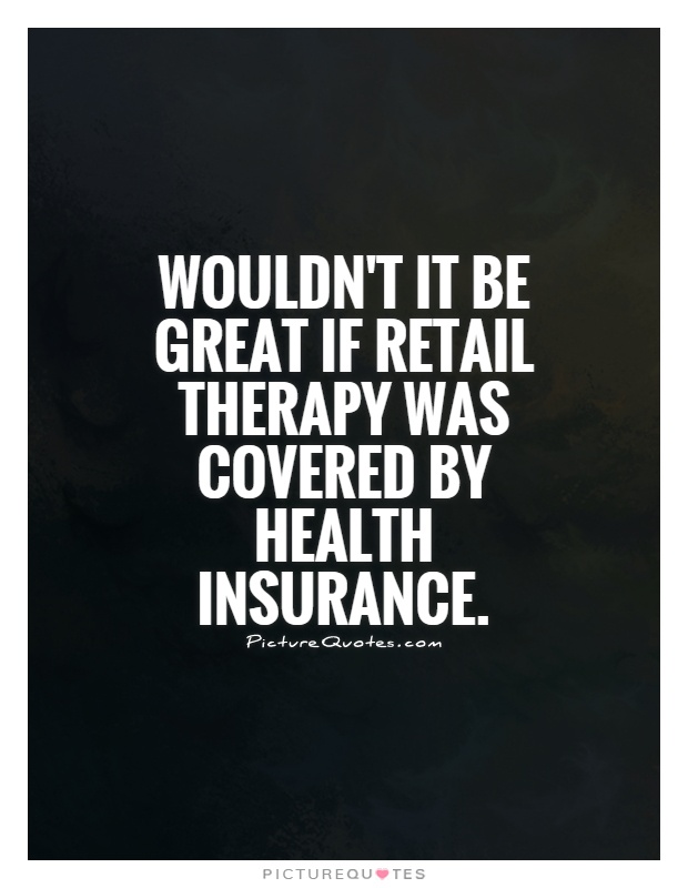 Wouldn't it be great if retail therapy was covered by health insurance Picture Quote #1