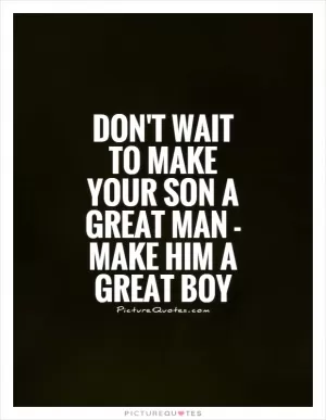 Don't wait to make your son a great man - make him a great boy Picture Quote #1