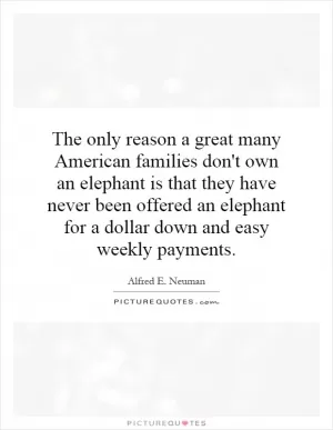 The only reason a great many American families don't own an elephant is that they have never been offered an elephant for a dollar down and easy weekly payments Picture Quote #1