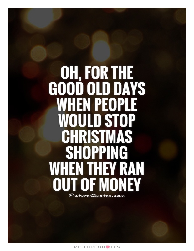 Oh, for the good old days when people would stop Christmas shopping when they ran out of money Picture Quote #1