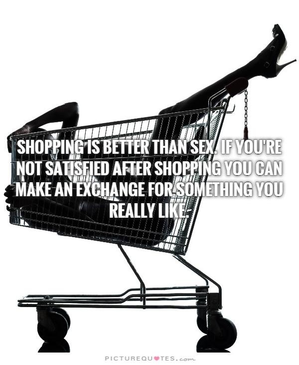 Shopping is better than sex. If you're not satisfied after shopping you can make an exchange for something you really like Picture Quote #2