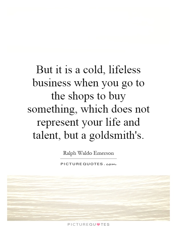 But it is a cold, lifeless business when you go to the shops to buy something, which does not represent your life and talent, but a goldsmith's Picture Quote #1