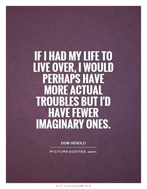 If I had my life to live over, I would perhaps have more actual troubles but I'd have fewer imaginary ones Picture Quote #1
