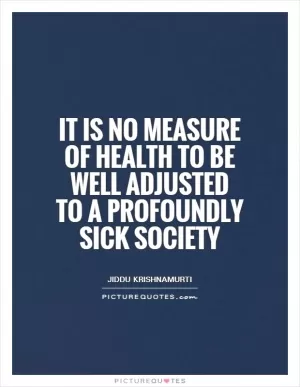 It is no measure of health to be well adjusted to a profoundly sick society Picture Quote #1