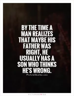 By the time a man realizes that maybe his father was right, he usually has a son who thinks he's wrong Picture Quote #1
