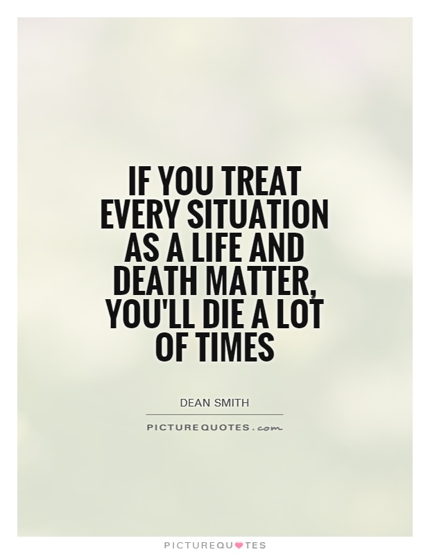 If you treat every situation as a life and death matter, you'll die a lot of times Picture Quote #1