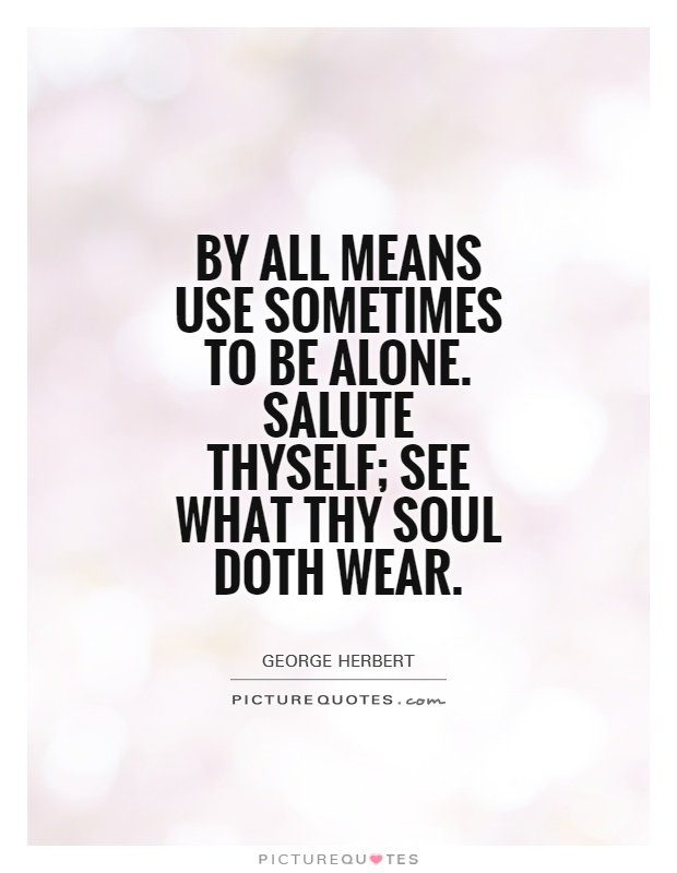 By all means use sometimes to be alone. Salute thyself; see what thy soul doth wear Picture Quote #1