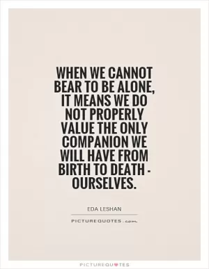 When we cannot bear to be alone, it means we do not properly value the only companion we will have from birth to death - ourselves Picture Quote #1