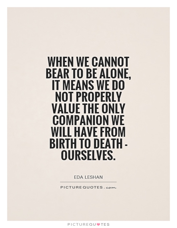 When we cannot bear to be alone, it means we do not properly value the only companion we will have from birth to death - ourselves Picture Quote #1